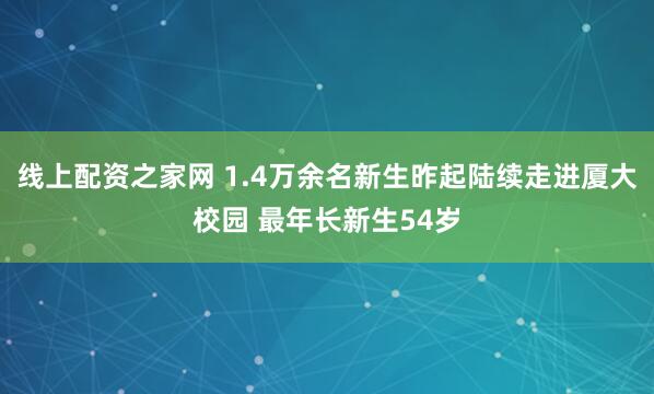 线上配资之家网 1.4万余名新生昨起陆续走进厦大校园 最年长新生54岁