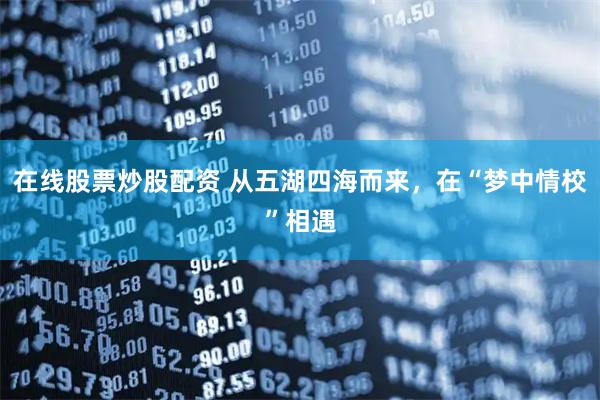 在线股票炒股配资 从五湖四海而来，在“梦中情校”相遇