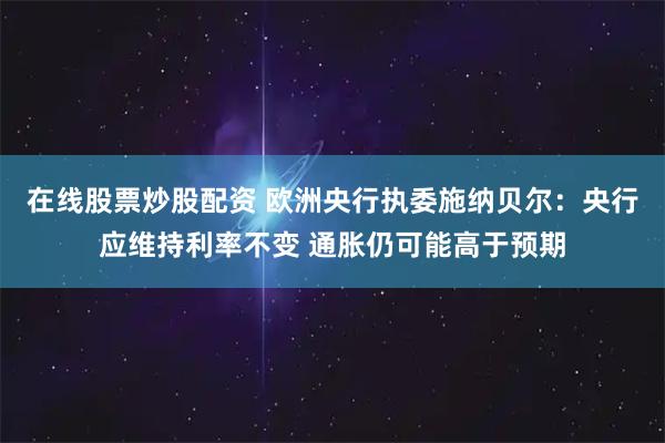在线股票炒股配资 欧洲央行执委施纳贝尔：央行应维持利率不变 通胀仍可能高于预期