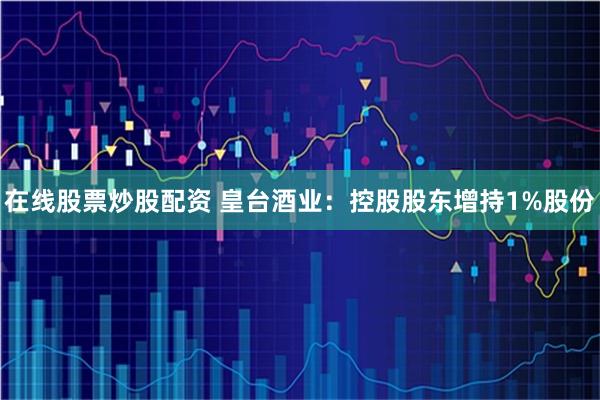 在线股票炒股配资 皇台酒业：控股股东增持1%股份