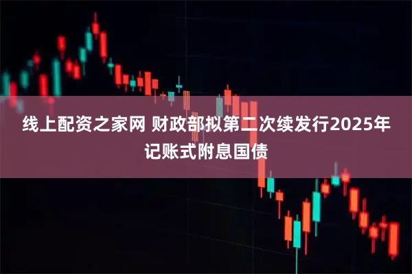 线上配资之家网 财政部拟第二次续发行2025年记账式附息国债