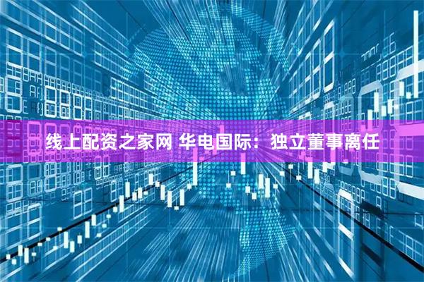 线上配资之家网 华电国际：独立董事离任