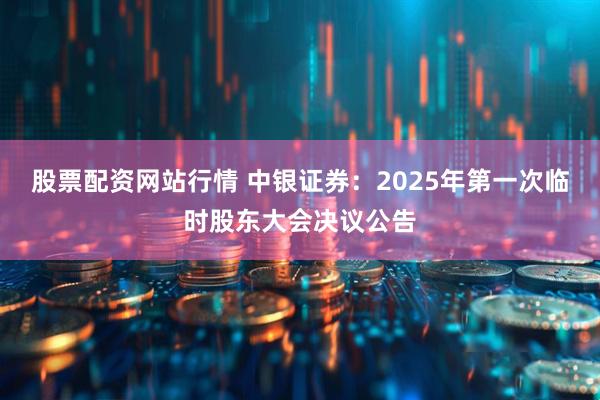 股票配资网站行情 中银证券：2025年第一次临时股东大会决议公告