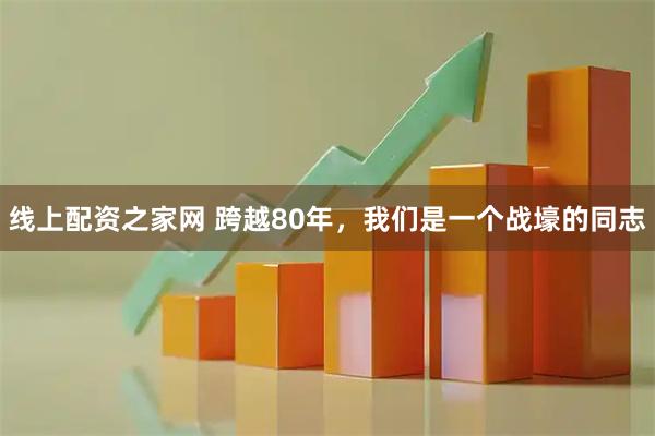 线上配资之家网 跨越80年，我们是一个战壕的同志