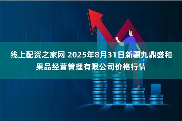 线上配资之家网 2025年8月31日新疆九鼎盛和果品经营管理有限公司价格行情