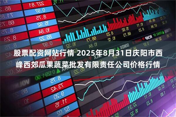 股票配资网站行情 2025年8月31日庆阳市西峰西郊瓜果蔬菜批发有限责任公司价格行情