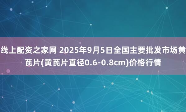 线上配资之家网 2025年9月5日全国主要批发市场黄芪片(黄芪片直径0.6-0.8cm)价格行情