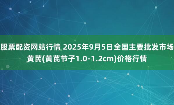 股票配资网站行情 2025年9月5日全国主要批发市场黄芪(黄芪节子1.0-1.2cm)价格行情
