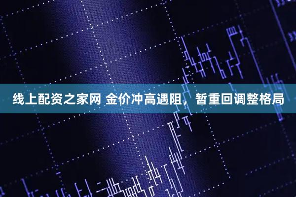 线上配资之家网 金价冲高遇阻，暂重回调整格局