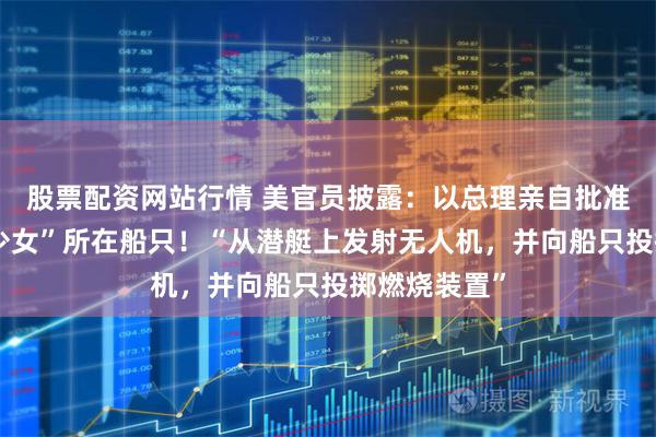 股票配资网站行情 美官员披露：以总理亲自批准袭击“环保少女”所在船只！“从潜艇上发射无人机，并向船只投掷燃烧装置”