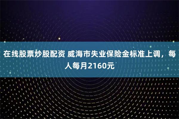 在线股票炒股配资 威海市失业保险金标准上调，每人每月2160元