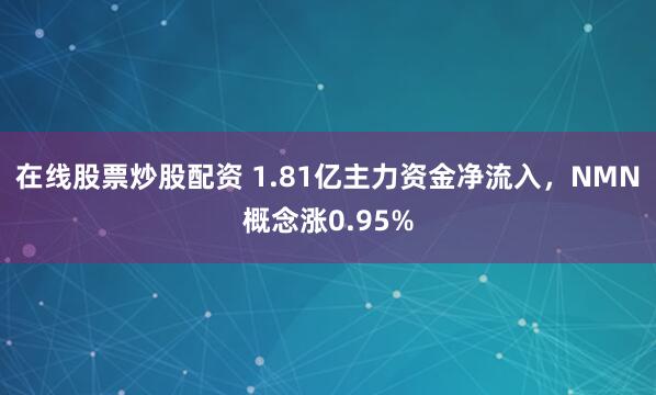 在线股票炒股配资 1.81亿主力资金净流入，NMN概念涨0.95%