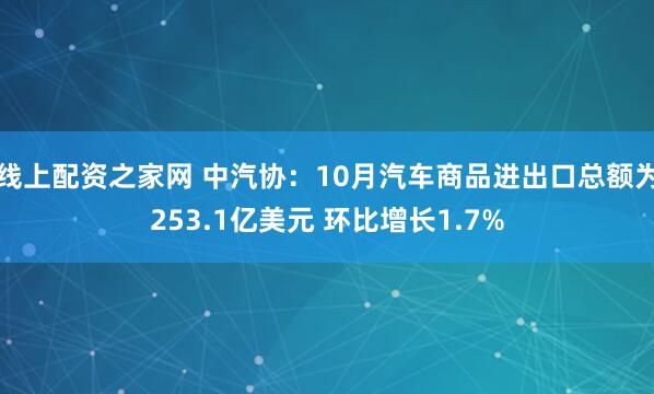 线上配资之家网 中汽协：10月汽车商品进出口总额为253.1亿美元 环比增长1.7%