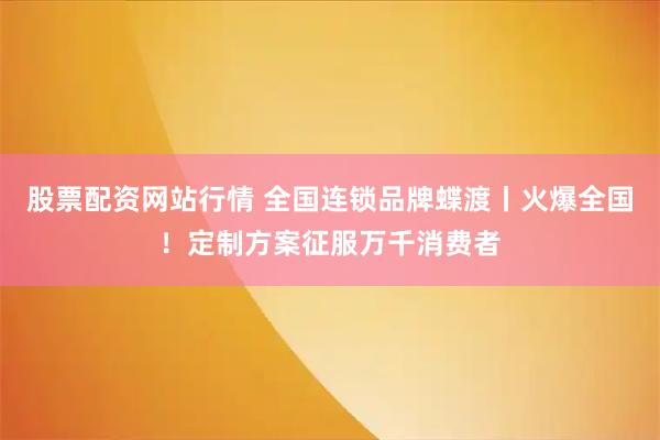 股票配资网站行情 全国连锁品牌蝶渡丨火爆全国！定制方案征服万千消费者