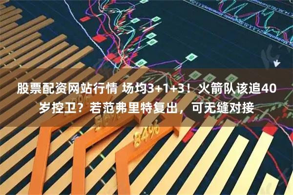 股票配资网站行情 场均3+1+3！火箭队该追40岁控卫？若范弗里特复出，可无缝对接