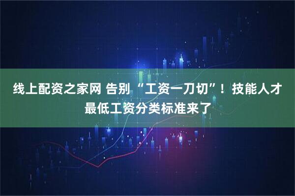 线上配资之家网 告别 “工资一刀切”！技能人才最低工资分类标准来了
