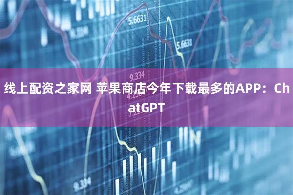 线上配资之家网 苹果商店今年下载最多的APP：ChatGPT