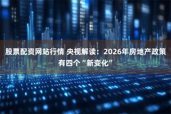 股票配资网站行情 央视解读：2026年房地产政策有四个“新变化”