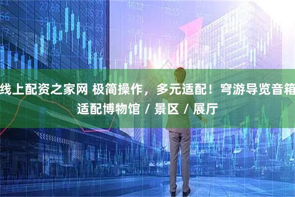 线上配资之家网 极简操作，多元适配！穹游导览音箱适配博物馆 / 景区 / 展厅