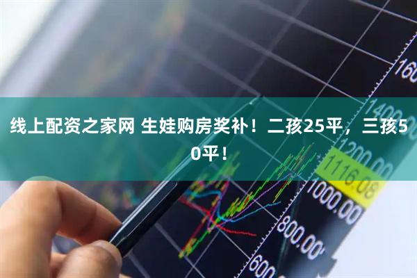线上配资之家网 生娃购房奖补！二孩25平，三孩50平！