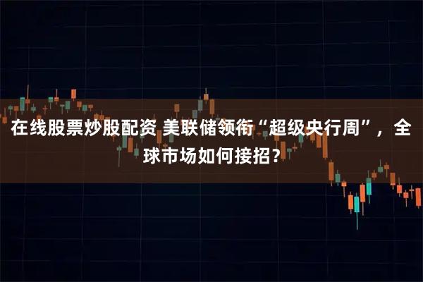 在线股票炒股配资 美联储领衔“超级央行周”，全球市场如何接招？