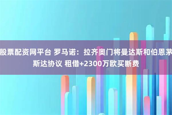 股票配资网平台 罗马诺：拉齐奥门将曼达斯和伯恩茅斯达协议 租借+2300万欧买断费
