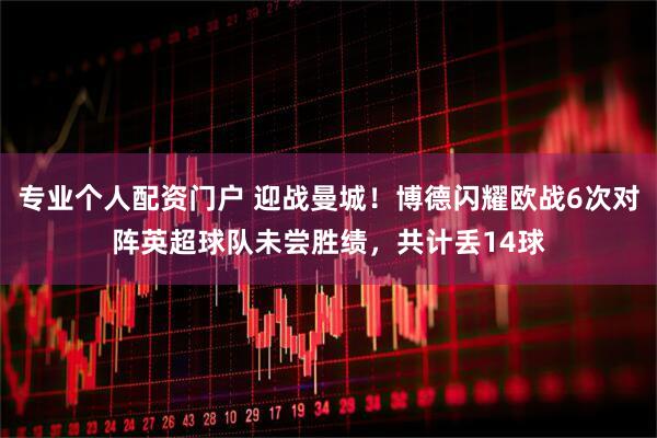 专业个人配资门户 迎战曼城！博德闪耀欧战6次对阵英超球队未尝胜绩，共计丢14球