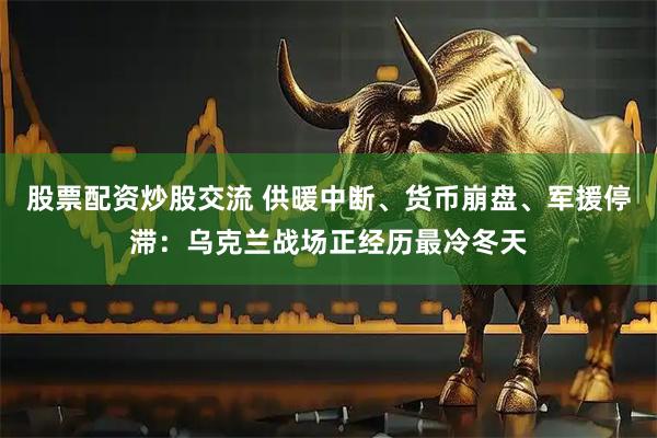 股票配资炒股交流 供暖中断、货币崩盘、军援停滞：乌克兰战场正经历最冷冬天