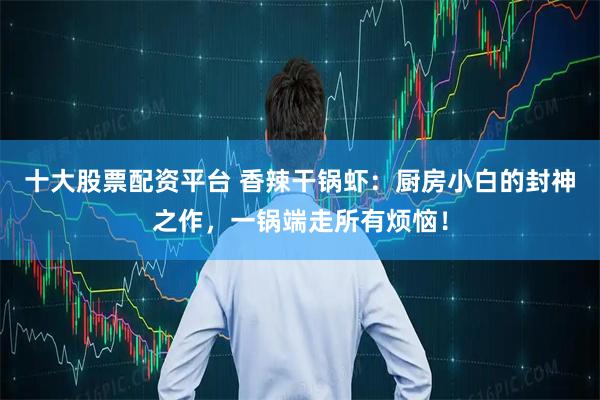 十大股票配资平台 香辣干锅虾：厨房小白的封神之作，一锅端走所有烦恼！