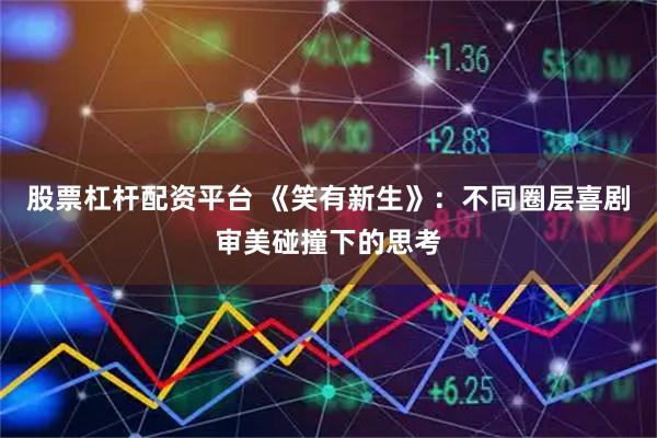 股票杠杆配资平台 《笑有新生》：不同圈层喜剧审美碰撞下的思考