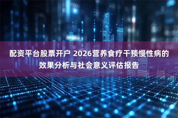 配资平台股票开户 2026营养食疗干预慢性病的效果分析与社会意义评估报告