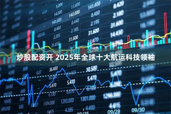 炒股配资开 2025年全球十大航运科技领袖