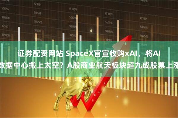 证券配资网站 SpaceX官宣收购xAI，将AI数据中心搬上太空？A股商业航天板块超九成股票上涨