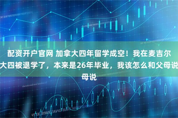 配资开户官网 加拿大四年留学成空！我在麦吉尔大四被退学了，本来是26年毕业，我该怎么和父母说