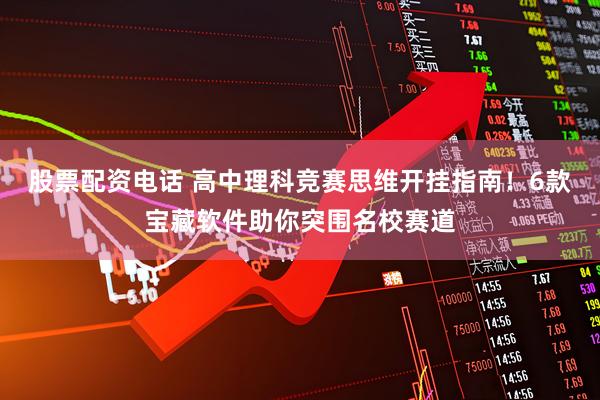 股票配资电话 高中理科竞赛思维开挂指南！6款宝藏软件助你突围名校赛道