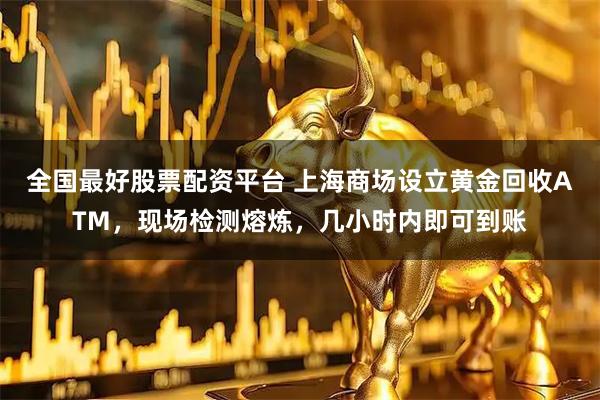 全国最好股票配资平台 上海商场设立黄金回收ATM，现场检测熔炼，几小时内即可到账