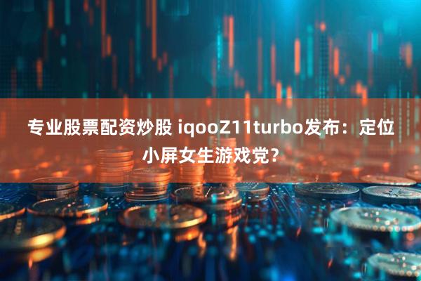 专业股票配资炒股 iqooZ11turbo发布：定位小屏女生游戏党？