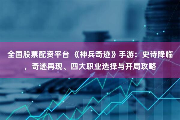 全国股票配资平台 《神兵奇迹》手游：史诗降临，奇迹再现、四大职业选择与开局攻略