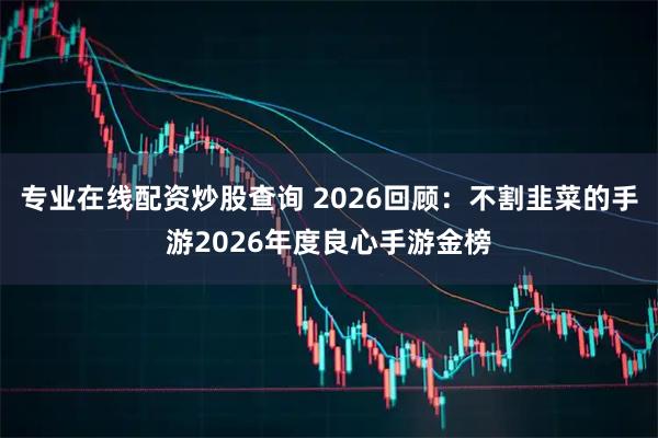 专业在线配资炒股查询 2026回顾：不割韭菜的手游2026年度良心手游金榜
