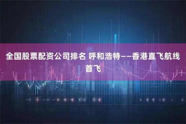 全国股票配资公司排名 呼和浩特——香港直飞航线首飞