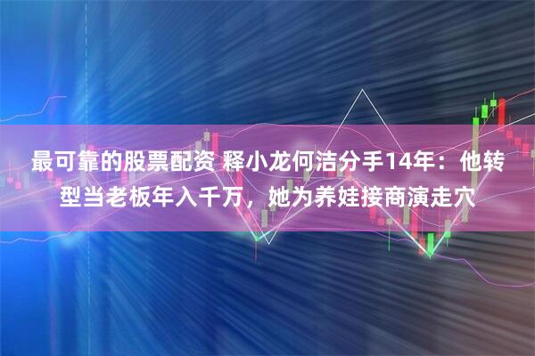 最可靠的股票配资 释小龙何洁分手14年：他转型当老板年入千万，她为养娃接商演走穴