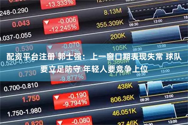 配资平台注册 郭士强:上一窗口期表现失常 球队要立足防守 年轻人要竞争上位