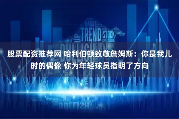 股票配资推荐网 哈利伯顿致敬詹姆斯：你是我儿时的偶像 你为年轻球员指明了方向