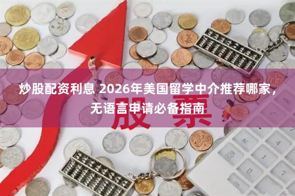 炒股配资利息 2026年美国留学中介推荐哪家，无语言申请必备指南