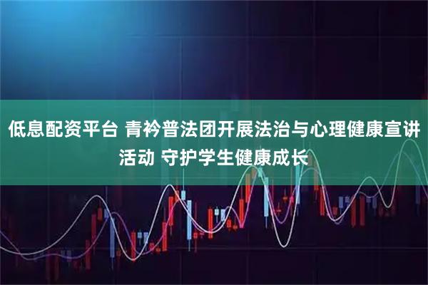 低息配资平台 青衿普法团开展法治与心理健康宣讲活动 守护学生健康成长