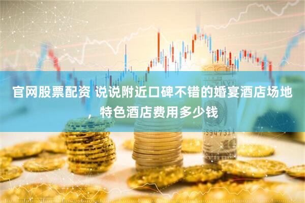 官网股票配资 说说附近口碑不错的婚宴酒店场地，特色酒店费用多少钱