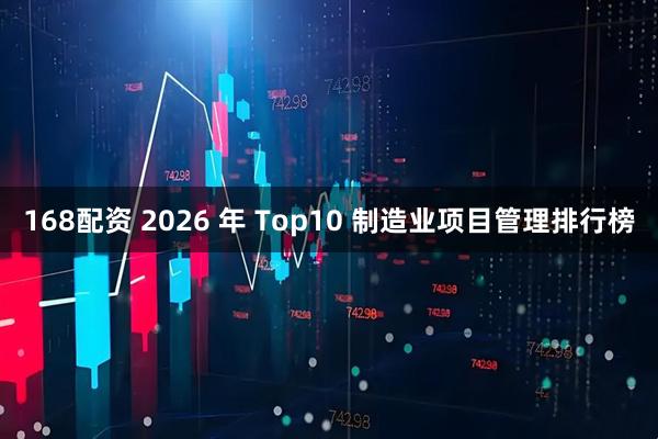 168配资 2026 年 Top10 制造业项目管理排行榜