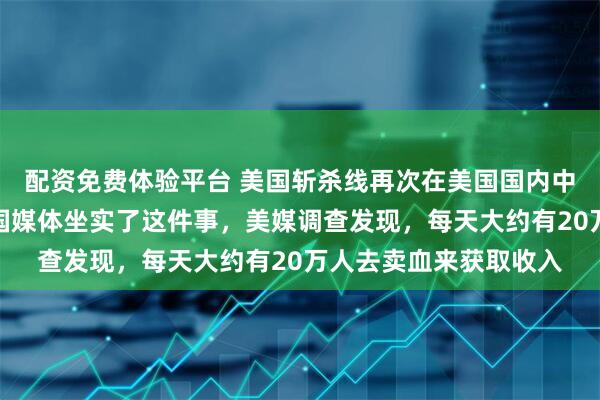 配资免费体验平台 美国斩杀线再次在美国国内中登上热搜，这次是美国媒体坐实了这件事，美媒调查发现，每天大约有20万人去卖血来获取收入