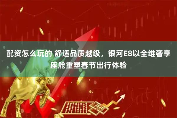 配资怎么玩的 舒适品质越级，银河E8以全维奢享座舱重塑春节出行体验