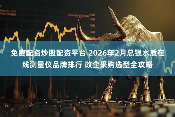 免费配资炒股配资平台 2026年2月总银水质在线测量仪品牌排行 政企采购选型全攻略